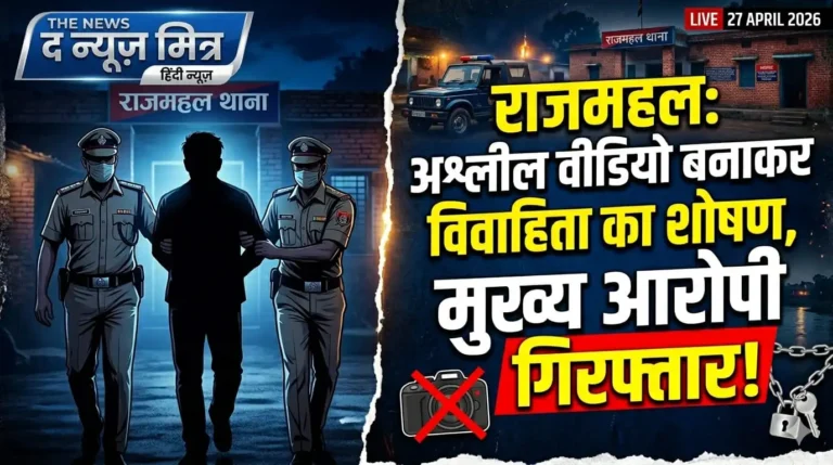 राजमहल: अश्लील वीडियो बनाकर विवाहिता का शोषण करने वाला मुख्य आरोपी गिरफ्तार